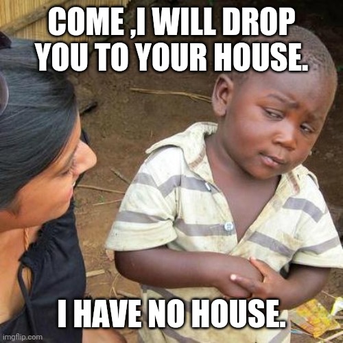 Third World Skeptical Kid | COME ,I WILL DROP YOU TO YOUR HOUSE. I HAVE NO HOUSE. | image tagged in memes,third world skeptical kid | made w/ Imgflip meme maker