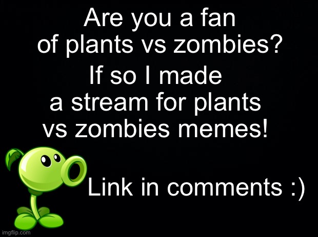 Join of your plants vs zombies fan, I don’t mind of you don’t tho ^^ | Are you a fan of plants vs zombies? If so I made a stream for plants vs zombies memes! Link in comments :) | image tagged in black background,new stream,plants vs zombies | made w/ Imgflip meme maker