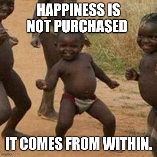 Third World Success Kid | HAPPINESS IS NOT PURCHASED; IT COMES FROM WITHIN. | image tagged in memes,third world success kid | made w/ Imgflip meme maker