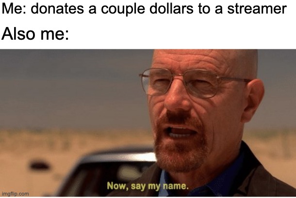 I've never donated to a streamer in my life, not because I'm cheap but because I'm lazy | Me: donates a couple dollars to a streamer; Also me: | image tagged in blank white template,now say my name,funny,funny memes,memes | made w/ Imgflip meme maker