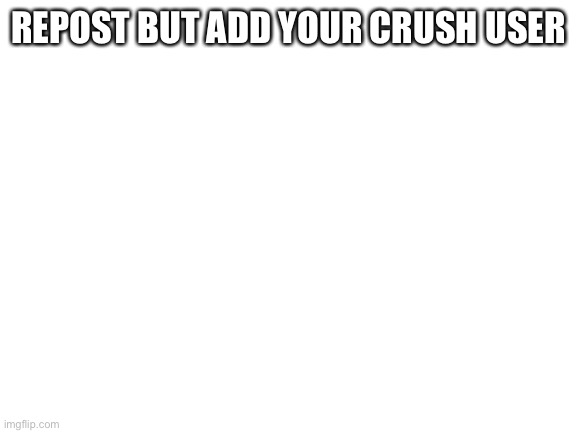Blank White Template | REPOST BUT ADD YOUR CRUSH USER | image tagged in blank white template | made w/ Imgflip meme maker