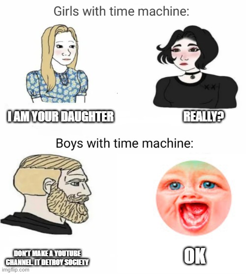 Time machine | I AM YOUR DAUGHTER                               REALLY? DON'T MAKE A YOUTUBE CHANNEL. IT DETROY SOCIETY; OK | image tagged in time machine | made w/ Imgflip meme maker