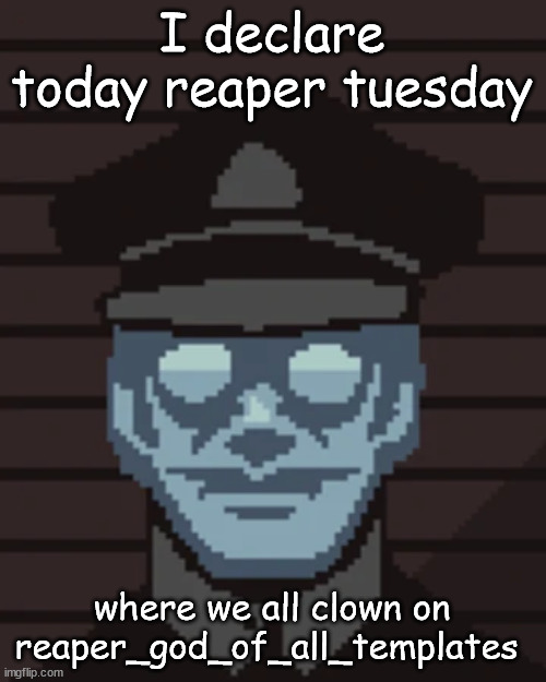 legit!1 | I declare today reaper tuesday; where we all clown on reaper_god_of_all_templates | image tagged in m vonel | made w/ Imgflip meme maker