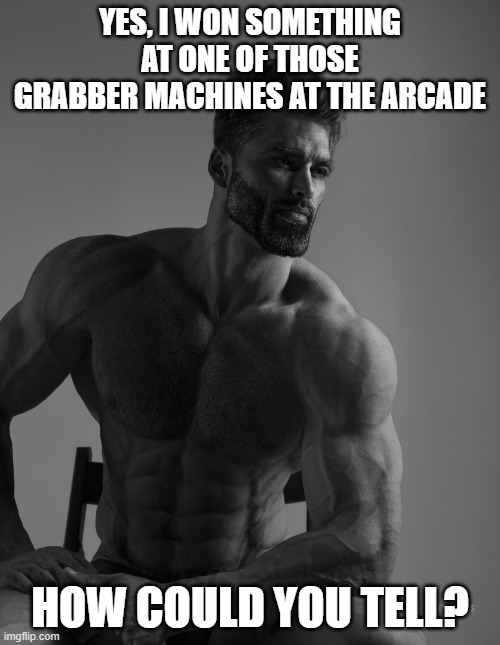 Impossible | YES, I WON SOMETHING AT ONE OF THOSE GRABBER MACHINES AT THE ARCADE; HOW COULD YOU TELL? | image tagged in giga chad | made w/ Imgflip meme maker