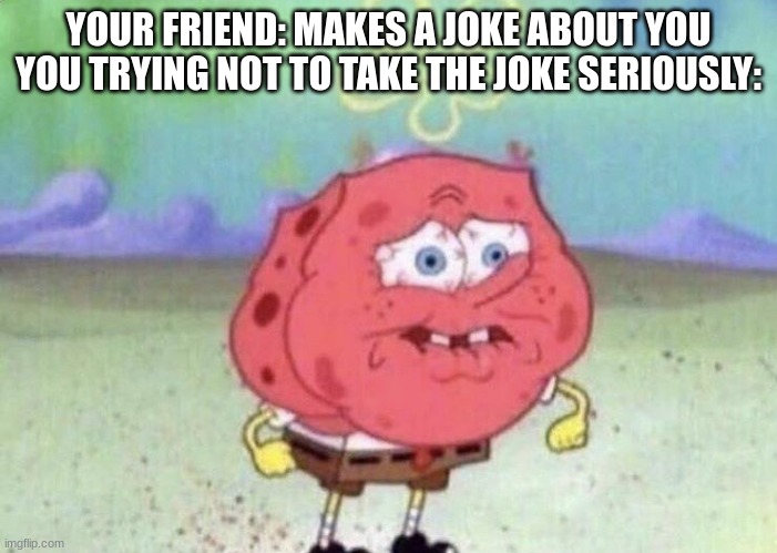 Don't take jokes seriously kids... | YOUR FRIEND: MAKES A JOKE ABOUT YOU
YOU TRYING NOT TO TAKE THE JOKE SERIOUSLY: | image tagged in spongebob holding breath,so true memes | made w/ Imgflip meme maker