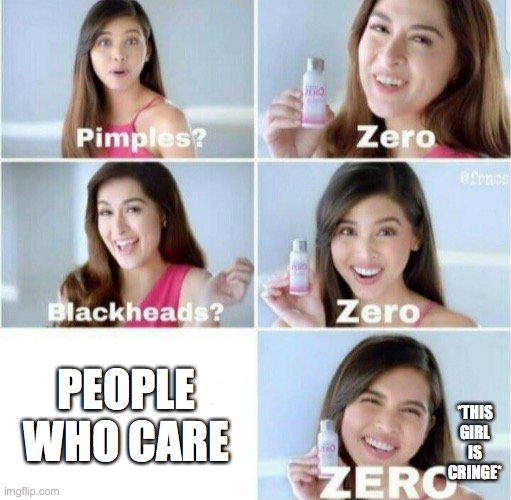 yass | PEOPLE WHO CARE; *THIS GIRL IS CRINGE* | image tagged in pimples zero | made w/ Imgflip meme maker