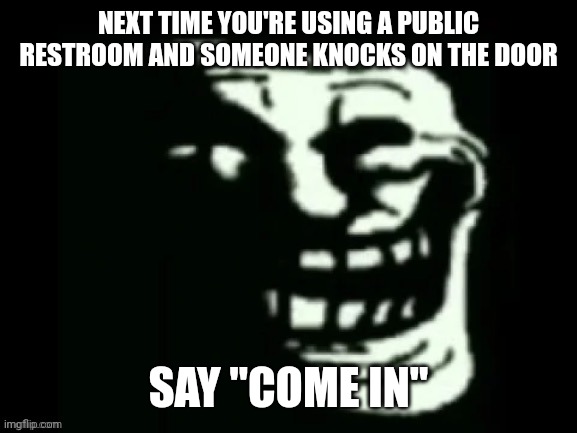 Trollge | NEXT TIME YOU'RE USING A PUBLIC RESTROOM AND SOMEONE KNOCKS ON THE DOOR; SAY "COME IN" | image tagged in trollge | made w/ Imgflip meme maker