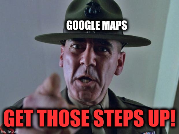 Drill Sergeant | GOOGLE MAPS GET THOSE STEPS UP! | image tagged in drill sergeant | made w/ Imgflip meme maker