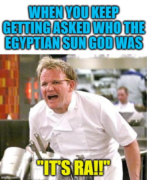  WHEN YOU KEEP GETTING ASKED WHO THE EGYPTIAN SUN GOD WAS; "IT'S RA!!" | image tagged in chef gordon ramsay,angry chef gordon ramsay,chef ramsay,puns,accent,raw | made w/ Imgflip meme maker