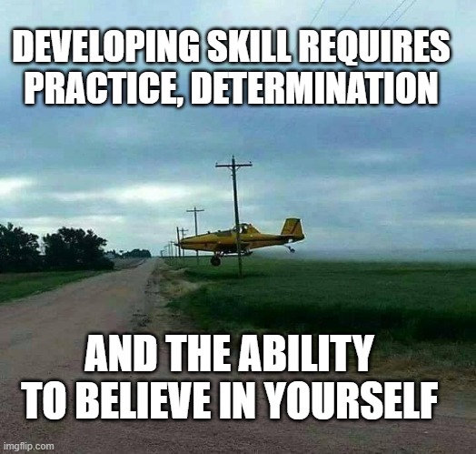 Believe in yourself |  DEVELOPING SKILL REQUIRES PRACTICE, DETERMINATION; AND THE ABILITY TO BELIEVE IN YOURSELF | image tagged in low flying crop duster,i believe i can fly,flying low,under the lines,large brass balls,hold my beer | made w/ Imgflip meme maker