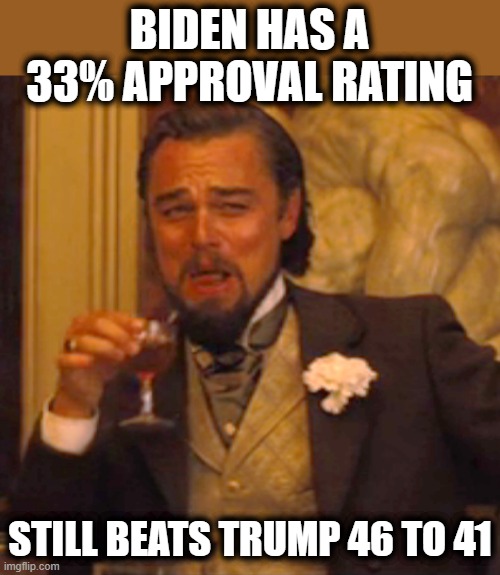 Trumps such a loser, he needs to hang up his hat and go away like he promised | BIDEN HAS A 33% APPROVAL RATING; STILL BEATS TRUMP 46 TO 41 | image tagged in memes,laughing leo,politics,maga,treason,donald trump is an idiot | made w/ Imgflip meme maker