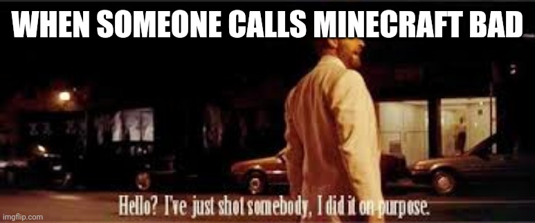 Hello? I've just shot somebody, and I did it on purpose | WHEN SOMEONE CALLS MINECRAFT BAD | image tagged in hello i've just shot somebody and i did it on purpose | made w/ Imgflip meme maker