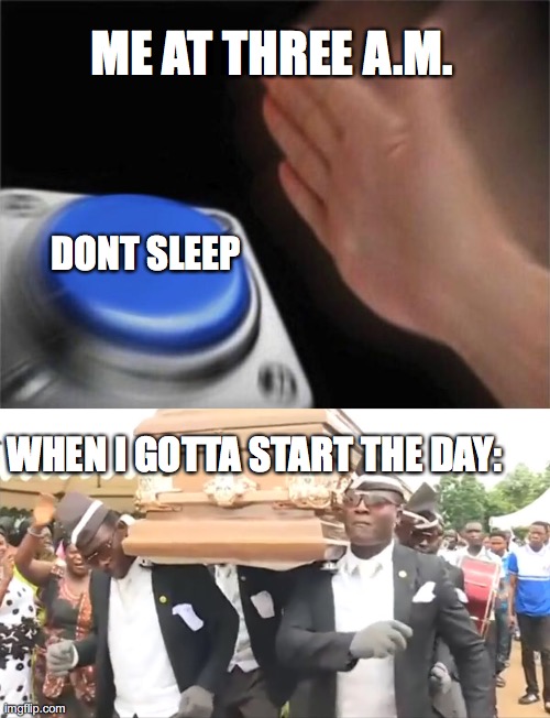 ME AT THREE A.M. DONT SLEEP; WHEN I GOTTA START THE DAY: | image tagged in memes,blank nut button,coffin dance | made w/ Imgflip meme maker