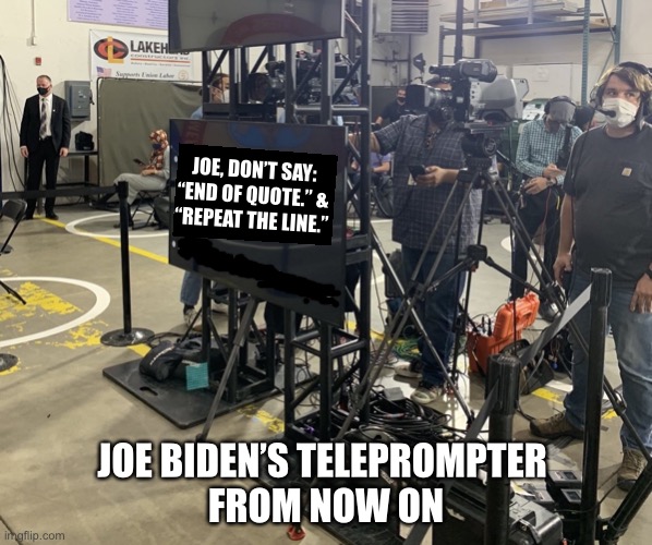 Joe, not everything! | JOE, DON’T SAY:
“END OF QUOTE.” &
“REPEAT THE LINE.”; JOE BIDEN’S TELEPROMPTER 
FROM NOW ON | image tagged in joe biden,creepy joe biden,biden,dementia,democrat party,alzheimer's | made w/ Imgflip meme maker