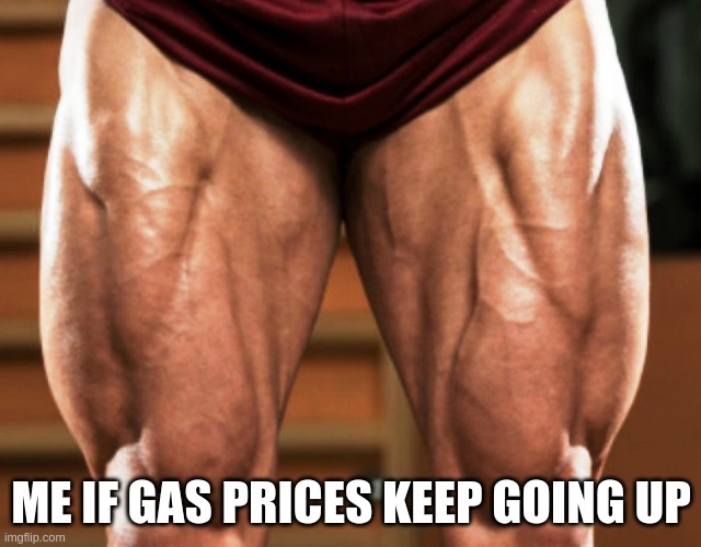 Stronger than before | ME IF GAS PRICES KEEP GOING UP | image tagged in stronger legs | made w/ Imgflip meme maker