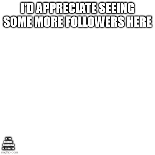 Blank Transparent Square | I'D APPRECIATE SEEING SOME MORE FOLLOWERS HERE; IF YOU CAN READ THIS FOLLOW OLLYS-CASTLE | image tagged in memes,blank transparent square | made w/ Imgflip meme maker