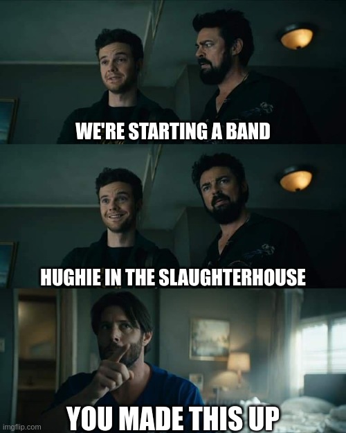 Hughie in the slaughterhouse | WE'RE STARTING A BAND; HUGHIE IN THE SLAUGHTERHOUSE; YOU MADE THIS UP | image tagged in soldier boy you made up those,hughie,the boys,butcher,fury in the slaughterhouse | made w/ Imgflip meme maker