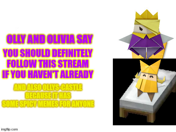 Olly and Olivia Say | YOU SHOULD DEFINITELY FOLLOW THIS STREAM IF YOU HAVEN'T ALREADY; AND ALSO OLLYS-CASTLE BECAUSE IT HAS SOME SPICY MEMES FOR ANYONE | image tagged in olly and olivia say | made w/ Imgflip meme maker