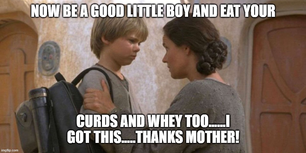 NOW BE A GOOD LITTLE BOY AND EAT YOUR CURDS AND WHEY TOO......I GOT THIS.....THANKS MOTHER! | made w/ Imgflip meme maker