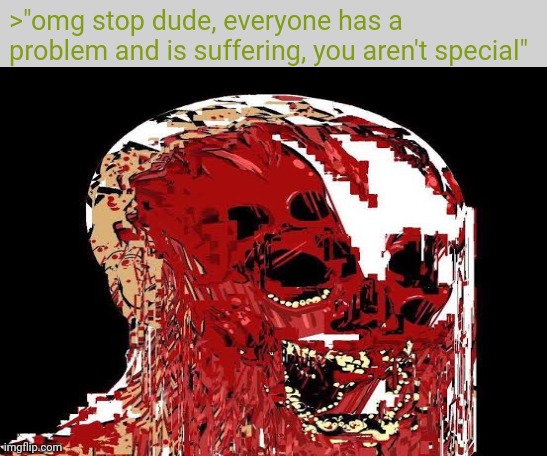  >"omg stop dude, everyone has a problem and is suffering, you aren't special" | image tagged in free | made w/ Imgflip meme maker