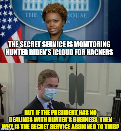 THE SECRET SERVICE IS MONITORING HUNTER BIDEN'S ICLOUD FOR HACKERS; BUT IF THE PRESIDENT HAS NO DEALINGS WITH HUNTER'S BUSINESS, THEN WHY IS THE SECRET SERVICE ASSIGNED TO THIS? | image tagged in deputy secretary karine jean-pierre,reporter peter doocy | made w/ Imgflip meme maker