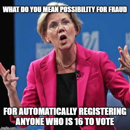 Elizabeth Warren | WHAT DO YOU MEAN POSSIBILITY FOR FRAUD FOR AUTOMATICALLY REGISTERING ANYONE WHO IS 16 TO VOTE | image tagged in elizabeth warren | made w/ Imgflip meme maker