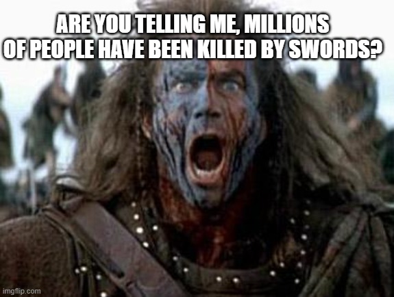 Braveheart  | ARE YOU TELLING ME, MILLIONS OF PEOPLE HAVE BEEN KILLED BY SWORDS? | image tagged in braveheart | made w/ Imgflip meme maker