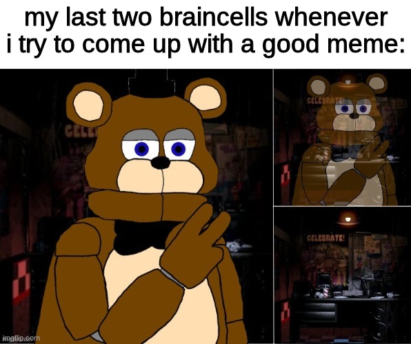 Freddy disappearing | my last two braincells whenever i try to come up with a good meme: | image tagged in freddy disappearing,fnaf,five nights at freddys,five nights at freddy's | made w/ Imgflip meme maker