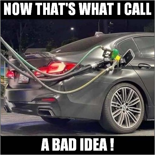 Just Showing Off ! | NOW THAT'S WHAT I CALL; A BAD IDEA ! | image tagged in now thats what i call,bad idea,petrol,gas,diesel,front page | made w/ Imgflip meme maker