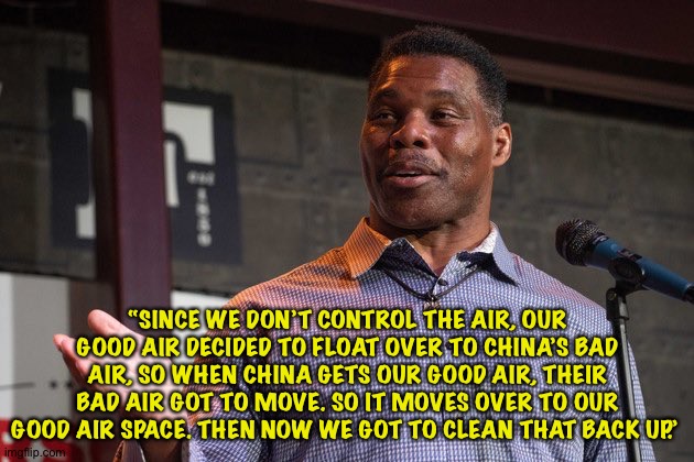 Why Herschel Walker won't do anything about air pollution | “SINCE WE DON’T CONTROL THE AIR, OUR GOOD AIR DECIDED TO FLOAT OVER TO CHINA’S BAD AIR, SO WHEN CHINA GETS OUR GOOD AIR, THEIR BAD AIR GOT TO MOVE. SO IT MOVES OVER TO OUR GOOD AIR SPACE. THEN NOW WE GOT TO CLEAN THAT BACK UP.” | image tagged in herschel walker | made w/ Imgflip meme maker