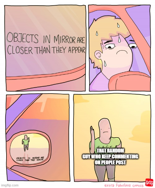 Objects in mirror are closer than they appear | THAT RANDOM GUY WHO KEEP COMMENTING ON PEOPLE POST | image tagged in objects in mirror are closer than they appear | made w/ Imgflip meme maker