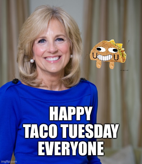 Taco Tuesday | HAPPY
TACO TUESDAY
EVERYONE | image tagged in dr jill biden joes wife,memes,taco tuesday,first world problems,i see what you did there,aint nobody got time for that | made w/ Imgflip meme maker