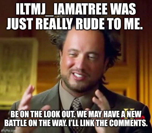 He might be back! Not slander, just a warning | ILTMJ_IAMATREE WAS JUST REALLY RUDE TO ME. BE ON THE LOOK OUT. WE MAY HAVE A NEW BATTLE ON THE WAY. I’LL LINK THE COMMENTS. | image tagged in memes,was barry a great and special man,or was he not | made w/ Imgflip meme maker
