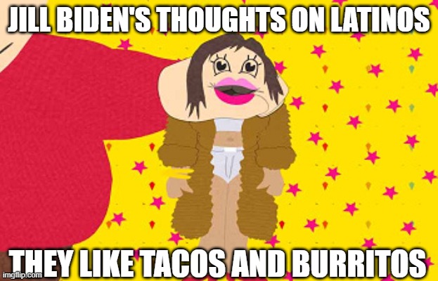 Taco Jill | JILL BIDEN'S THOUGHTS ON LATINOS; THEY LIKE TACOS AND BURRITOS | image tagged in politics,identity politics,latinos,hispanic | made w/ Imgflip meme maker