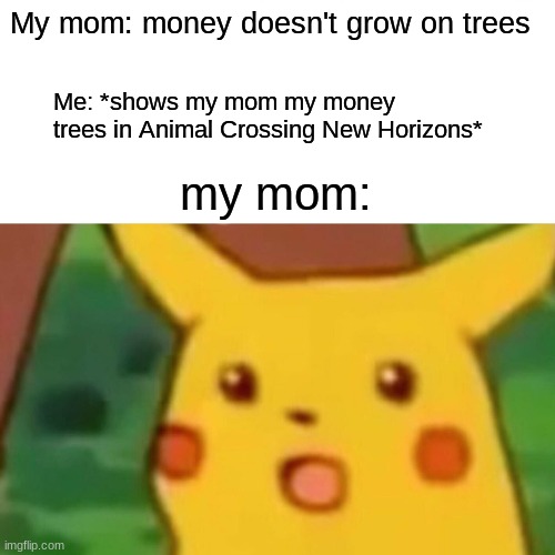 "money doesn't grow on trees" | My mom: money doesn't grow on trees; Me: *shows my mom my money trees in Animal Crossing New Horizons*; my mom: | image tagged in memes,surprised pikachu,animal crossing | made w/ Imgflip meme maker