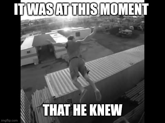 It was at this moment he knew | IT WAS AT THIS MOMENT THAT HE KNEW | image tagged in it was at this moment he knew | made w/ Imgflip meme maker