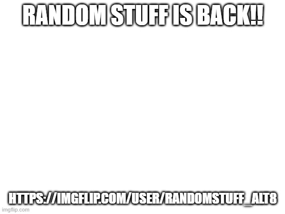HES BACK | RANDOM STUFF IS BACK!! HTTPS://IMGFLIP.COM/USER/RANDOMSTUFF_ALT8 | image tagged in blank white template | made w/ Imgflip meme maker