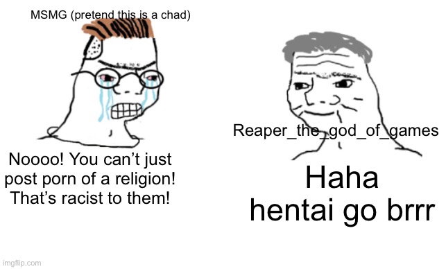 haha brrrrrrr | MSMG (pretend this is a chad); Reaper_the_god_of_games; Noooo! You can’t just post porn of a religion! That’s racist to them! Haha hentai go brrr | image tagged in haha brrrrrrr | made w/ Imgflip meme maker