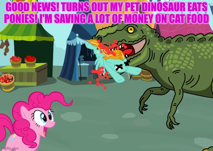 Pinkie pie's pet | GOOD NEWS! TURNS OUT MY PET DINOSAUR EATS PONIES! I'M SAVING A LOT OF MONEY ON CAT FOOD | image tagged in dinosaur,pinkie pie,nom nom nom | made w/ Imgflip meme maker