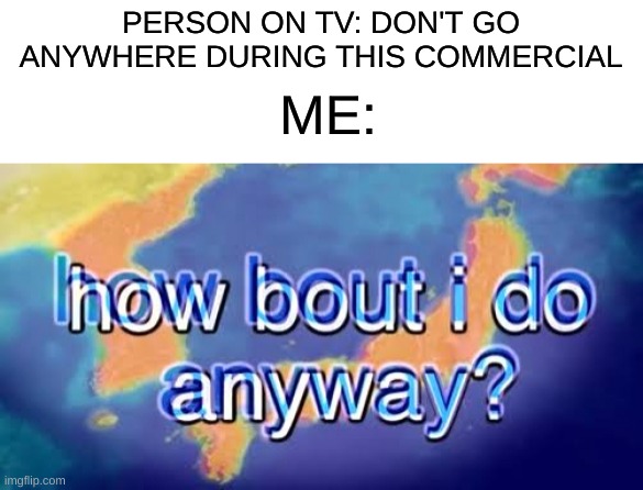 How Bout I Go Somewhere? | PERSON ON TV: DON'T GO ANYWHERE DURING THIS COMMERCIAL; ME: | image tagged in how bout i do anyway,relatable,memes,oh wow are you actually reading these tags | made w/ Imgflip meme maker