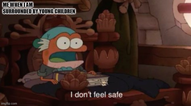 Surrounded by children | ME WHEN I AM SURROUNDED BY YOUNG CHILDREN | image tagged in i don't feel safe | made w/ Imgflip meme maker