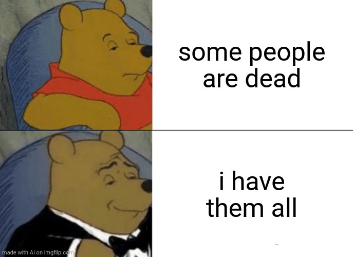 This memer collects corpses | some people are dead; i have them all | image tagged in memes,tuxedo winnie the pooh | made w/ Imgflip meme maker
