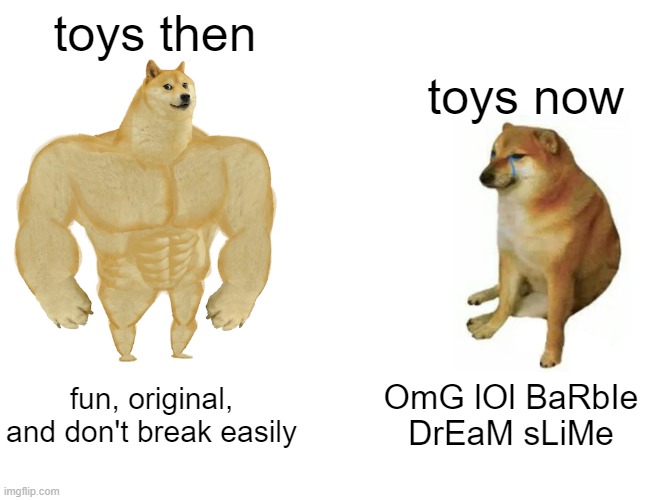 free epic Kringle | toys then; toys now; fun, original, and don't break easily; OmG lOl BaRbIe DrEaM sLiMe | image tagged in memes,buff doge vs cheems | made w/ Imgflip meme maker