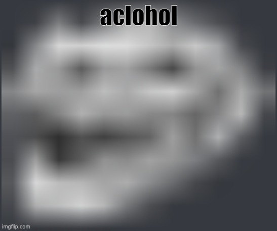 Extremely Low Quality Troll Face | aclohol | image tagged in extremely low quality troll face | made w/ Imgflip meme maker