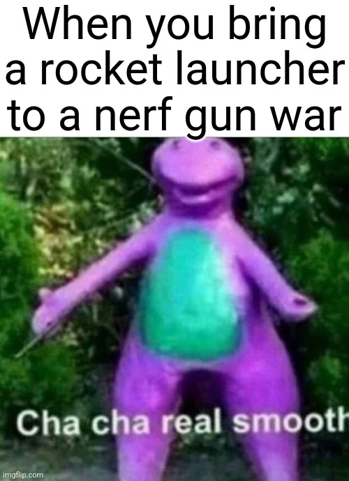 Cha cha | When you bring a rocket launcher to a nerf gun war | image tagged in blank white template,cha cha real smooth | made w/ Imgflip meme maker