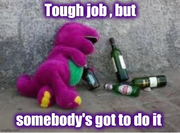 Barney drunk | Tough job , but somebody's got to do it | image tagged in barney drunk | made w/ Imgflip meme maker