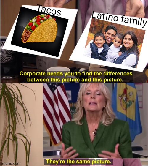 Great comparison Dr Biden. That went over well | Tacos; Latino family | image tagged in memes,they're the same picture,biden,democrats,liberals | made w/ Imgflip meme maker