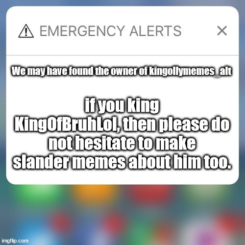 Emergency Alert | We may have found the owner of kingollymemes_alt; if you king KingOfBruhLol, then please do not hesitate to make slander memes about him too. | image tagged in emergency alert | made w/ Imgflip meme maker