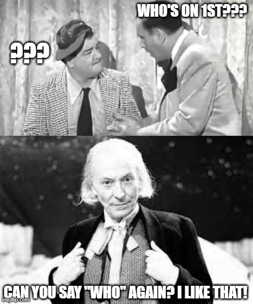 The Eternal Question... | WHO'S ON 1ST??? ??? CAN YOU SAY "WHO" AGAIN? I LIKE THAT! | image tagged in abbott and costello,doctor who,dr who,baseball,question,unsolved mysteries | made w/ Imgflip meme maker