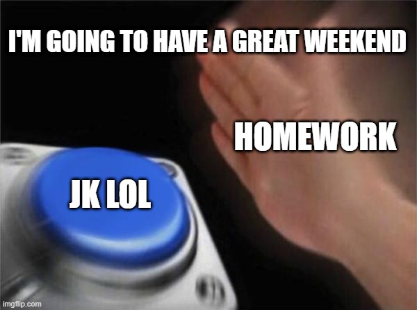 Blank Nut Button | I'M GOING TO HAVE A GREAT WEEKEND; HOMEWORK; JK LOL | image tagged in memes,blank nut button | made w/ Imgflip meme maker